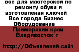 все для мастерской по ремонту обуви и изготовления ключей - Все города Бизнес » Оборудование   . Приморский край,Владивосток г.